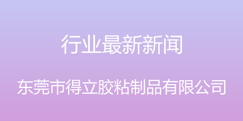 行业最新新闻 - 东莞市得立胶粘制品有限公司