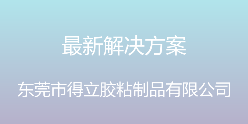 最新解决方案 - 东莞市得立胶粘制品有限公司