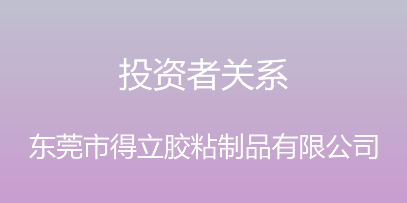 投资者关系 - 东莞市得立胶粘制品有限公司