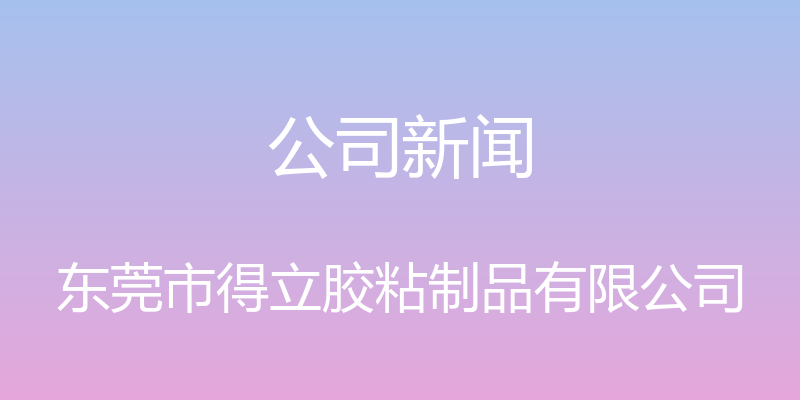 公司新闻 - 东莞市得立胶粘制品有限公司